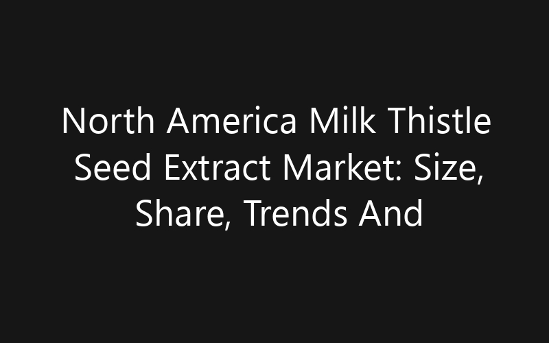 North America Milk Thistle Seed Extract Market: Size, Share, Trends And Forecast 2035