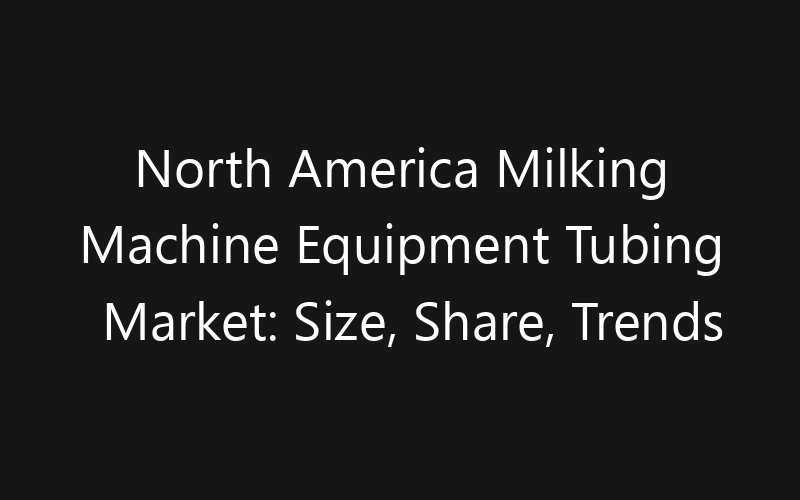 North America Milking Machine Equipment Tubing Market: Size, Share, Trends And Forecast 2035