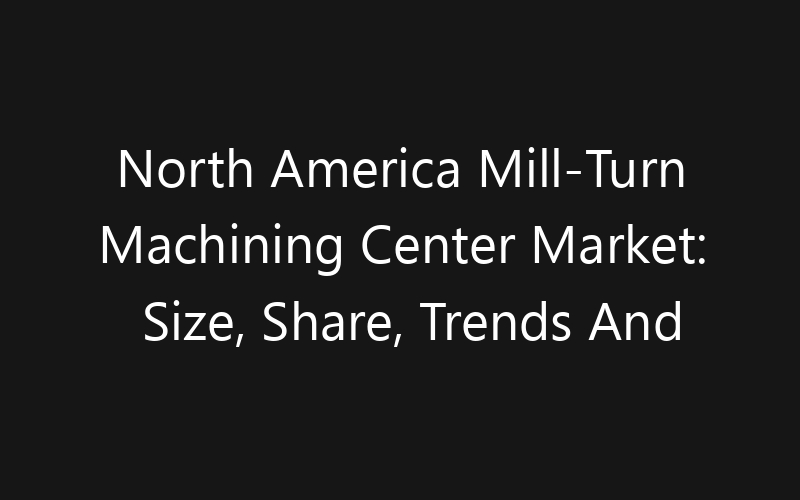 North America Mill-Turn Machining Center Market: Size, Share, Trends And Forecast 2035