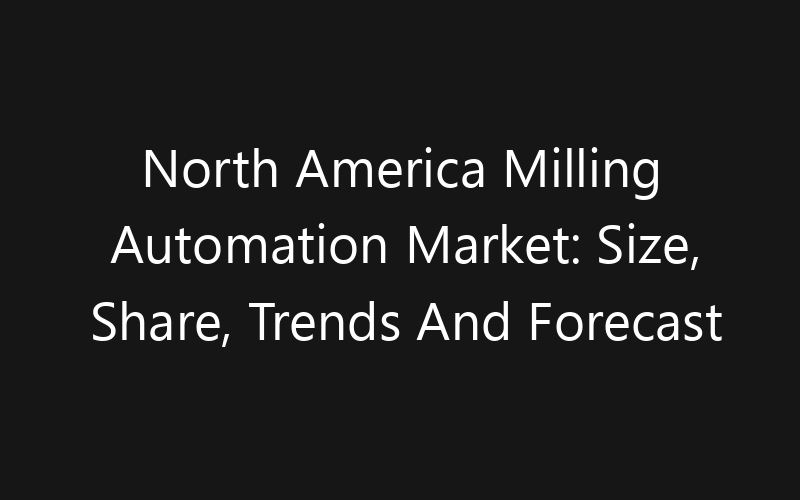 North America Milling Automation Market: Size, Share, Trends And Forecast 2035