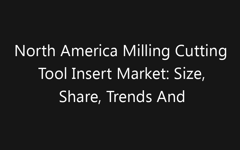 North America Milling Cutting Tool Insert Market: Size, Share, Trends And Forecast 2035
