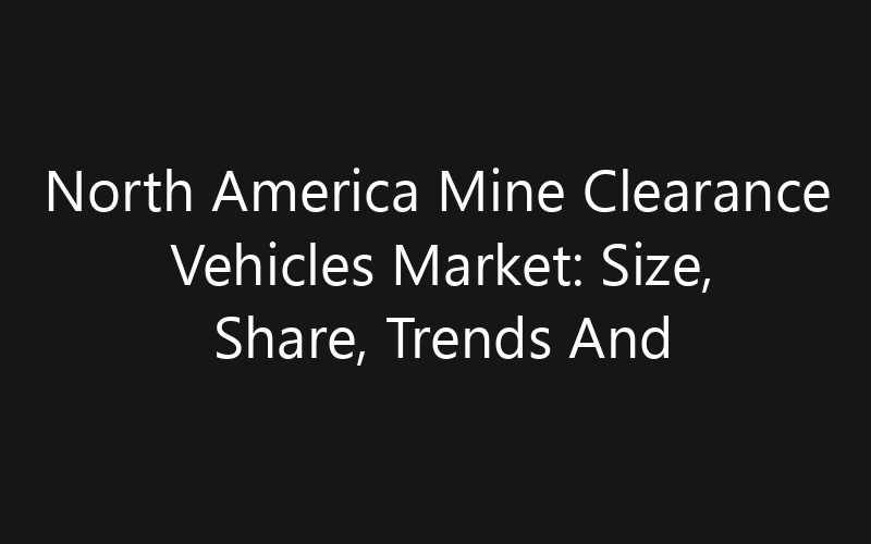 North America Mine Clearance Vehicles Market: Size, Share, Trends And Forecast 2035