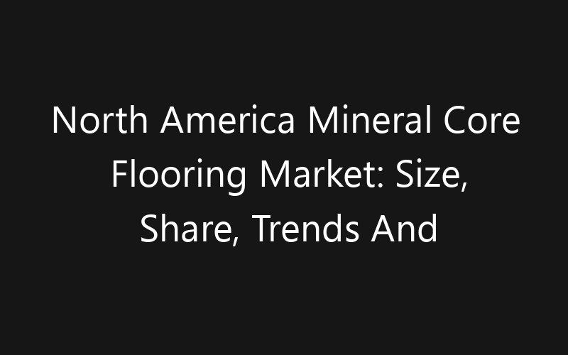 North America Mineral Core Flooring Market: Size, Share, Trends And Forecast 2035