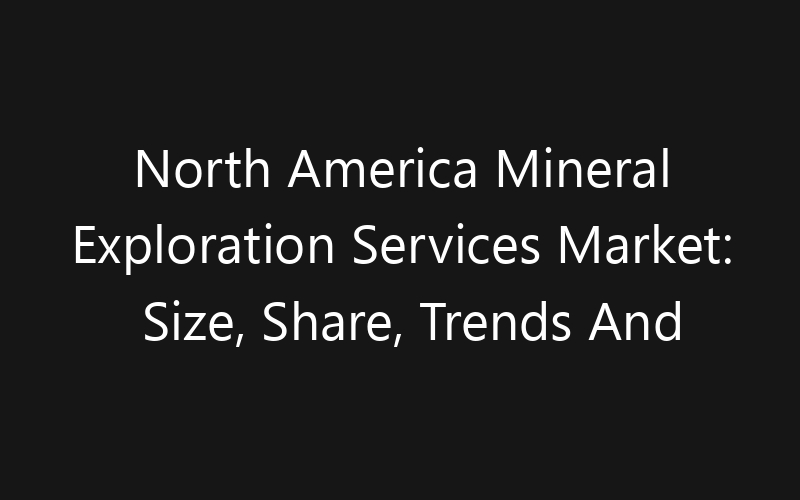 North America Mineral Exploration Services Market: Size, Share, Trends And Forecast 2035