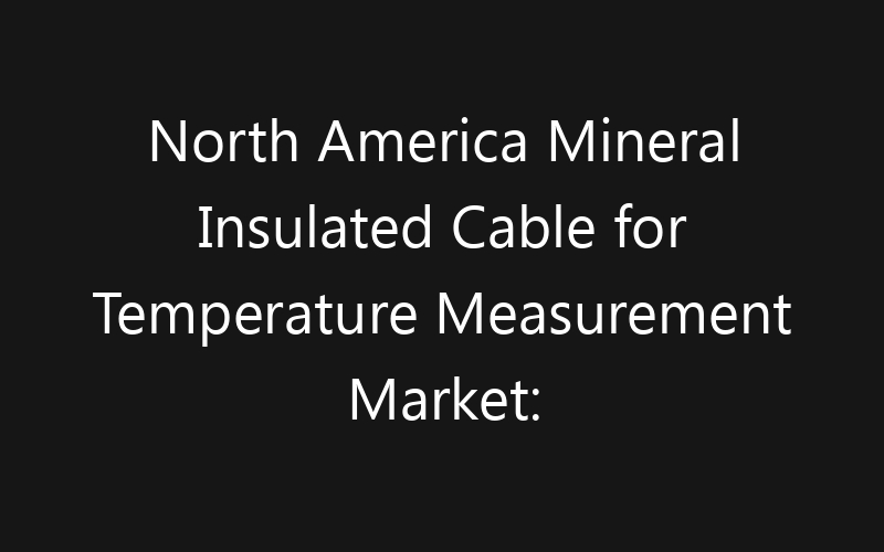 North America Mineral Insulated Cable for Temperature Measurement Market: Size, Share, Trends And Forecast 2035