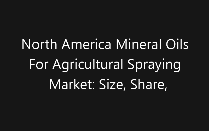 North America Mineral Oils For Agricultural Spraying Market: Size, Share, Trends And Forecast 2035