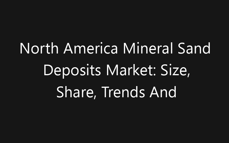 North America Mineral Sand Deposits Market: Size, Share, Trends And Forecast 2035