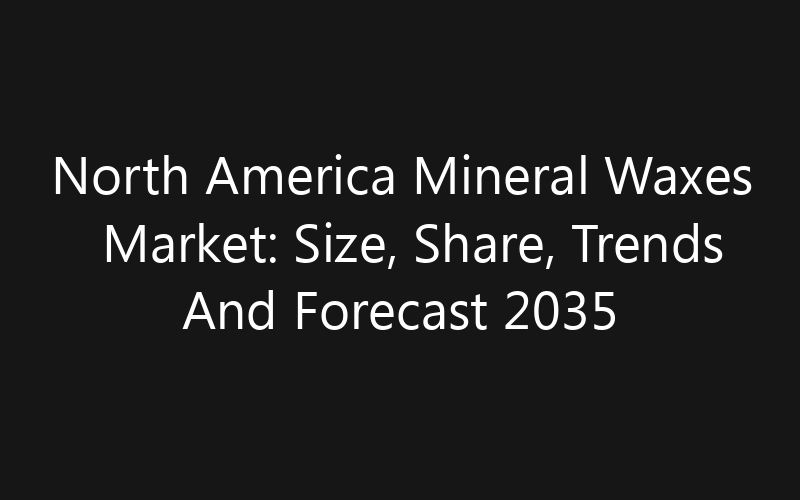 North America Mineral Waxes Market: Size, Share, Trends And Forecast 2035
