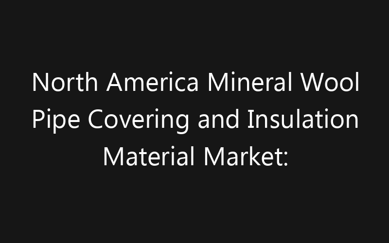 North America Mineral Wool Pipe Covering and Insulation Material Market: Size, Share, Trends And Forecast 2035