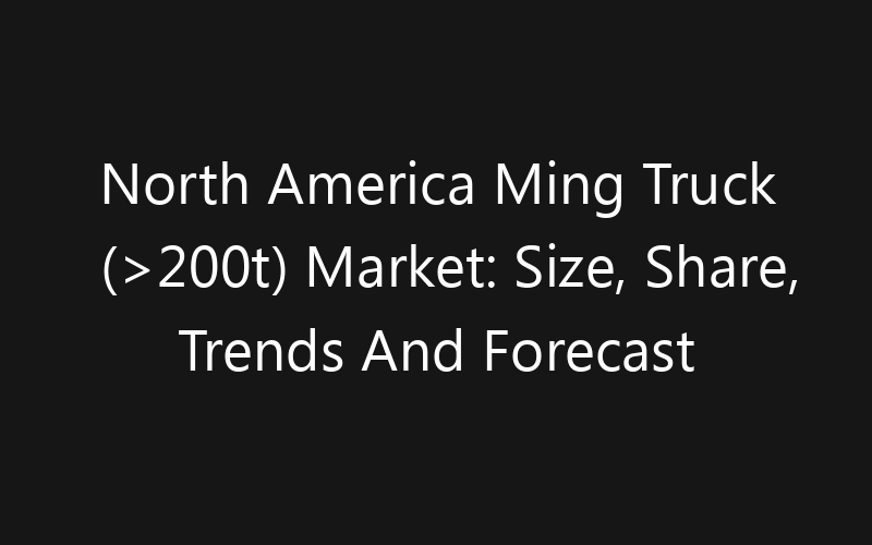 North America Ming Truck (>200t) Market: Size, Share, Trends And Forecast 2035