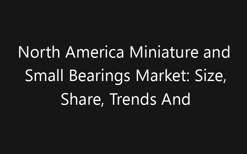 North America Miniature and Small Bearings Market: Size, Share, Trends And Forecast 2035
