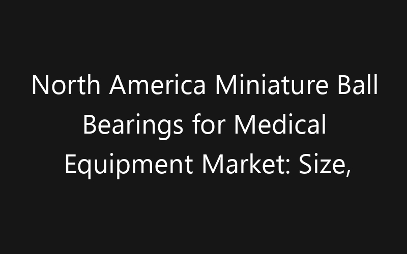 North America Miniature Ball Bearings for Medical Equipment Market: Size, Share, Trends And Forecast 2035