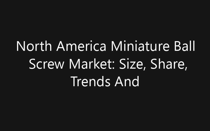 North America Miniature Ball Screw Market: Size, Share, Trends And Forecast 2035