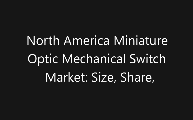 North America Miniature Optic Mechanical Switch Market: Size, Share, Trends And Forecast 2035