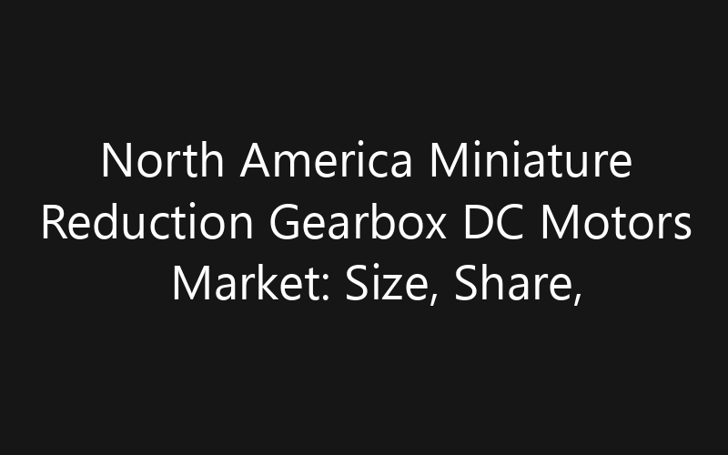 North America Miniature Reduction Gearbox DC Motors Market: Size, Share, Trends And Forecast 2035