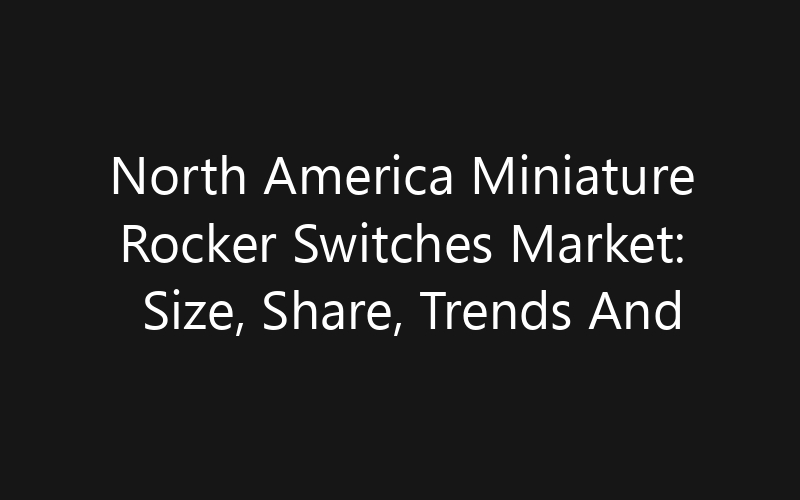 North America Miniature Rocker Switches Market: Size, Share, Trends And Forecast 2035