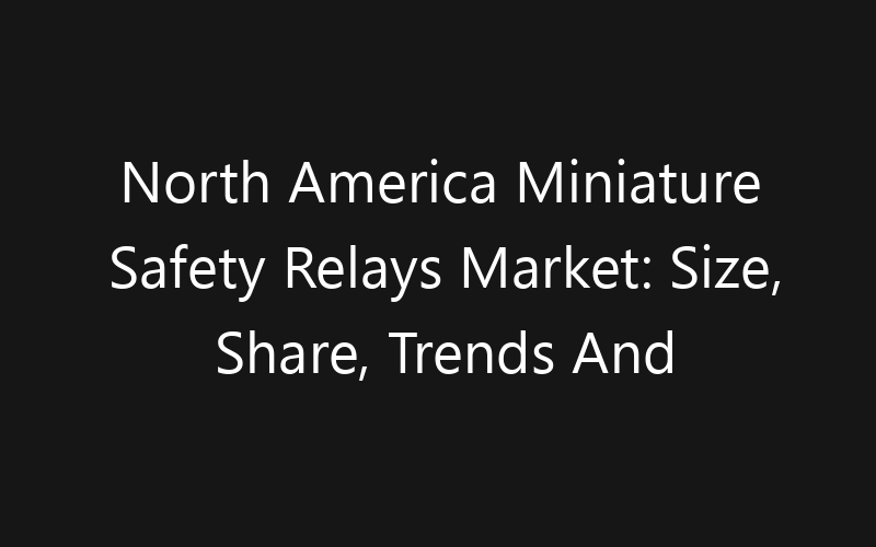 North America Miniature Safety Relays Market: Size, Share, Trends And Forecast 2035