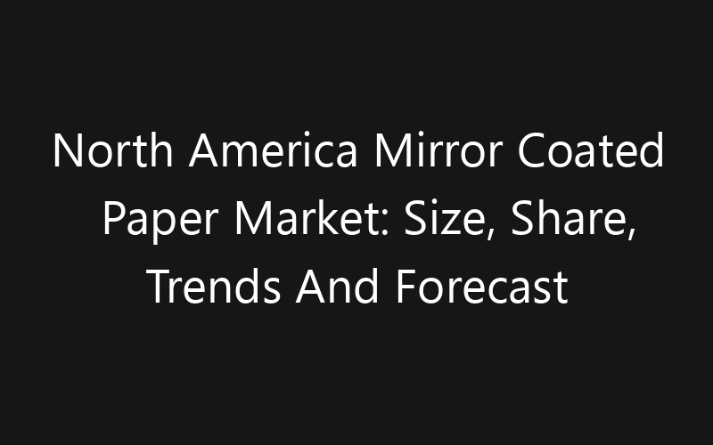 North America Mirror Coated Paper Market: Size, Share, Trends And Forecast 2035