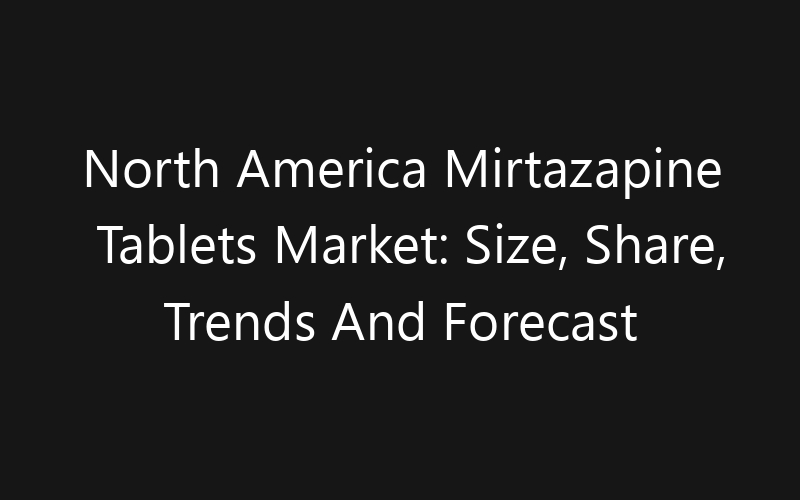 North America Mirtazapine Tablets Market: Size, Share, Trends And Forecast 2035