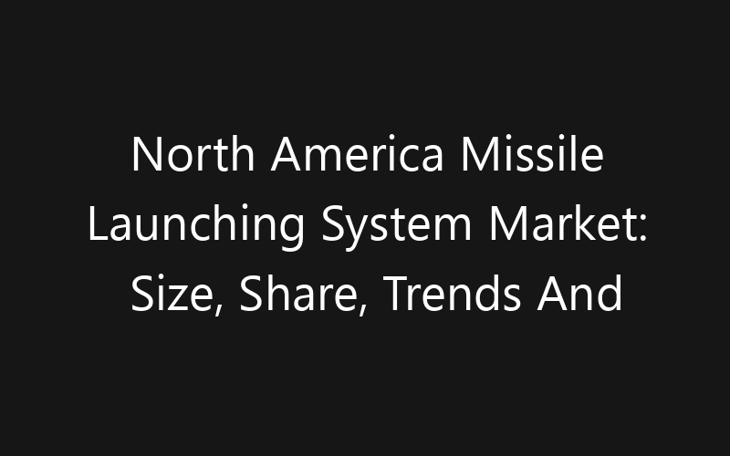 North America Missile Launching System Market: Size, Share, Trends And Forecast 2035