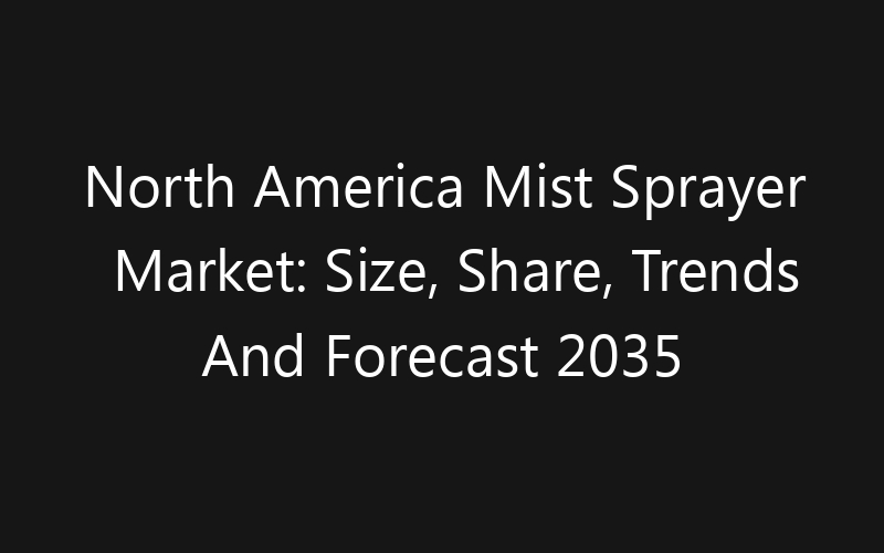 North America Mist Sprayer Market: Size, Share, Trends And Forecast 2035