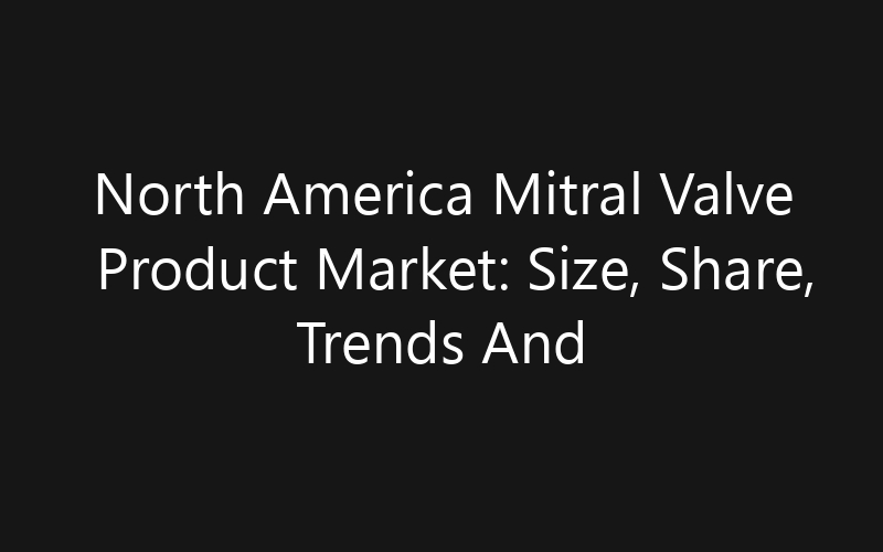 North America Mitral Valve Product Market: Size, Share, Trends And Forecast 2035