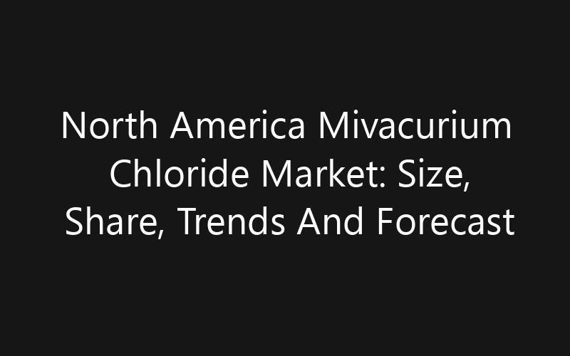 North America Mivacurium Chloride Market: Size, Share, Trends And Forecast 2035