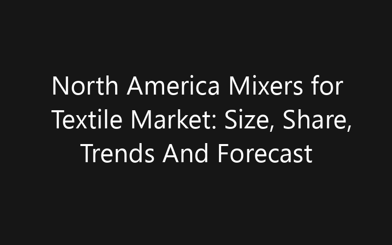 North America Mixers for Textile Market: Size, Share, Trends And Forecast 2035