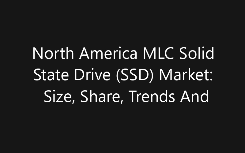 North America MLC Solid State Drive (SSD) Market: Size, Share, Trends And Forecast 2035