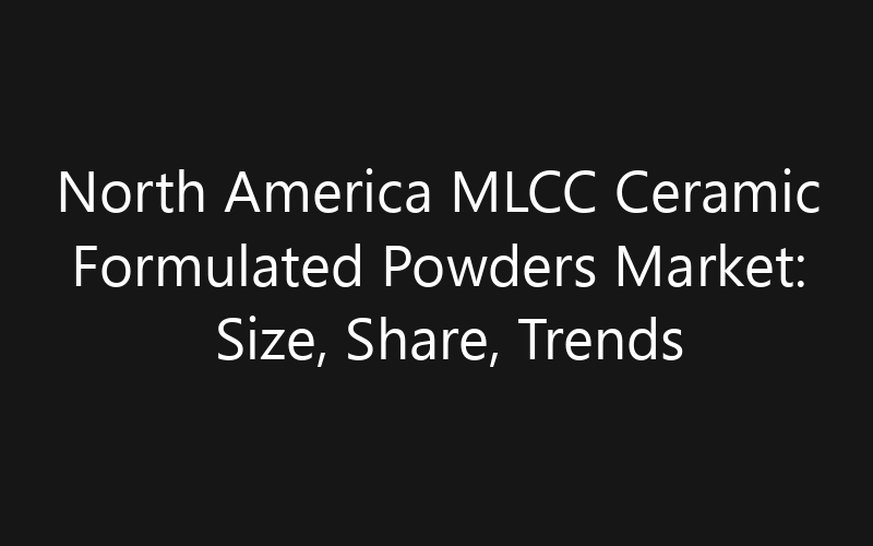 North America MLCC Ceramic Formulated Powders Market: Size, Share, Trends And Forecast 2035