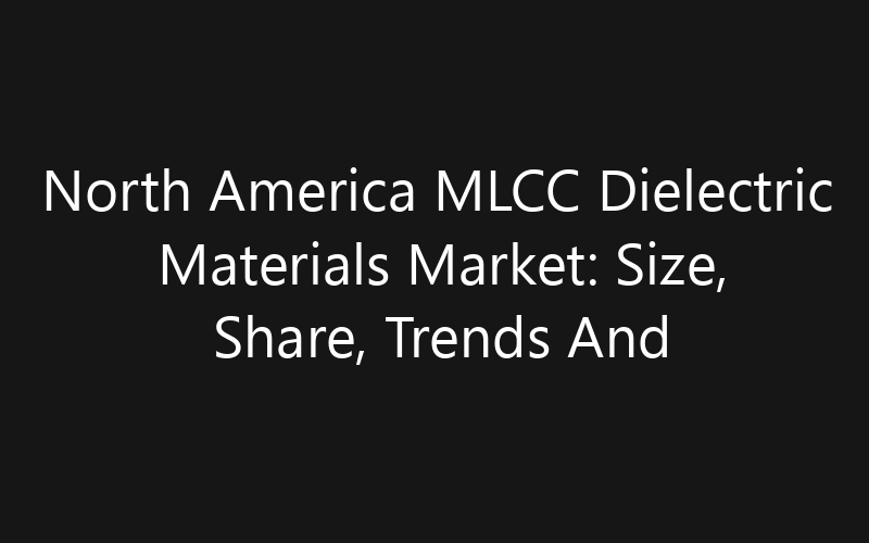 North America MLCC Dielectric Materials Market: Size, Share, Trends And Forecast 2035