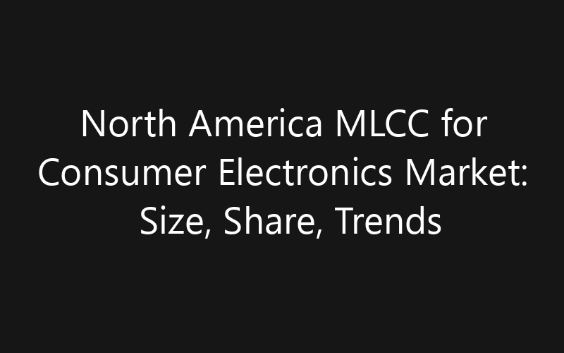 North America MLCC for Consumer Electronics Market: Size, Share, Trends And Forecast 2035