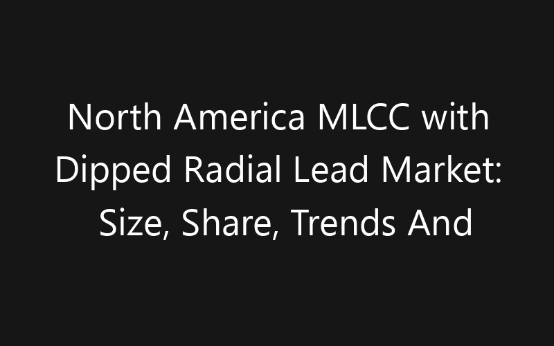 North America MLCC with Dipped Radial Lead Market: Size, Share, Trends And Forecast 2035