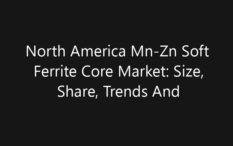 North America Mn-Zn Soft Ferrite Core Market: Size, Share, Trends And Forecast 2035
