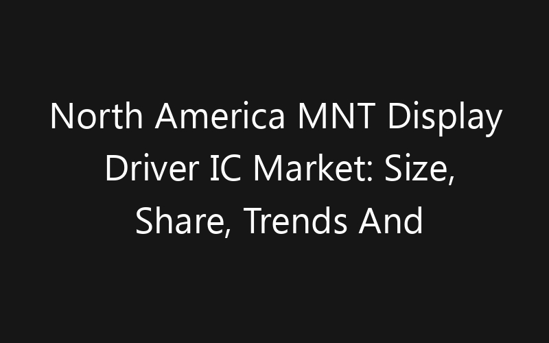 North America MNT Display Driver IC Market: Size, Share, Trends And Forecast 2035