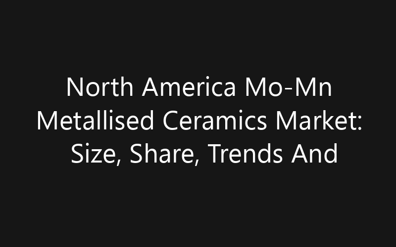 North America Mo-Mn Metallised Ceramics Market: Size, Share, Trends And Forecast 2035