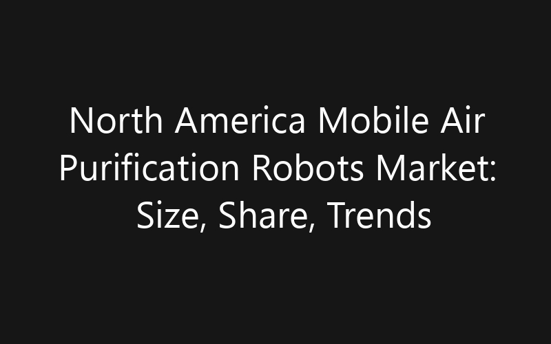 North America Mobile Air Purification Robots Market: Size, Share, Trends And Forecast 2035