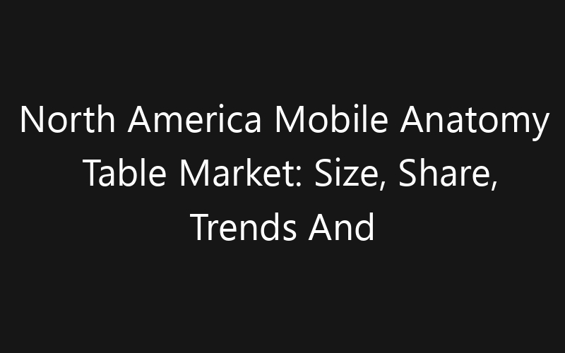 North America Mobile Anatomy Table Market: Size, Share, Trends And Forecast 2035