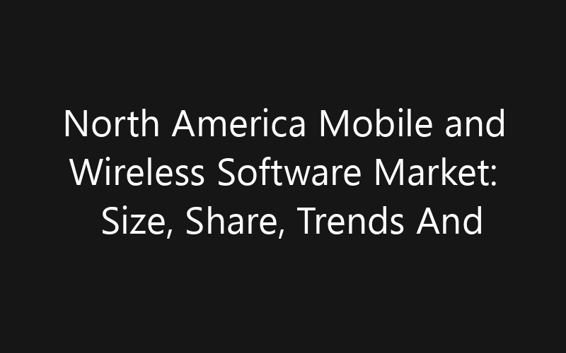 North America Mobile and Wireless Software Market: Size, Share, Trends And Forecast 2035