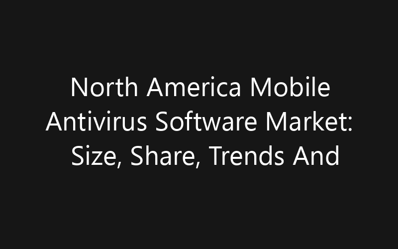 North America Mobile Antivirus Software Market: Size, Share, Trends And Forecast 2035