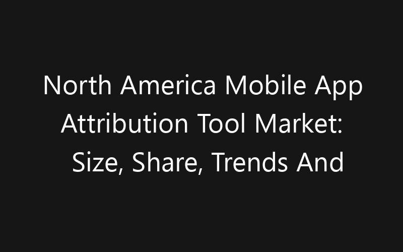 North America Mobile App Attribution Tool Market: Size, Share, Trends And Forecast 2035