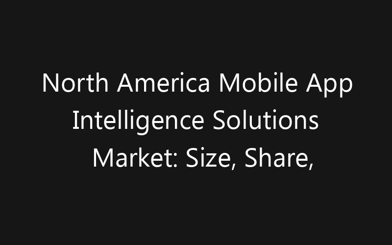 North America Mobile App Intelligence Solutions Market: Size, Share, Trends And Forecast 2035