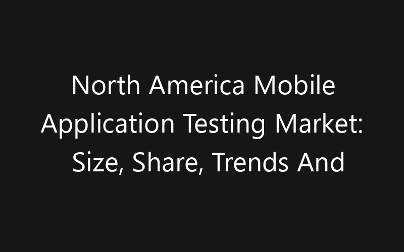 North America Mobile Application Testing Market: Size, Share, Trends And Forecast 2035