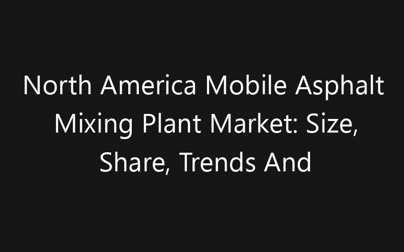 North America Mobile Asphalt Mixing Plant Market: Size, Share, Trends And Forecast 2035