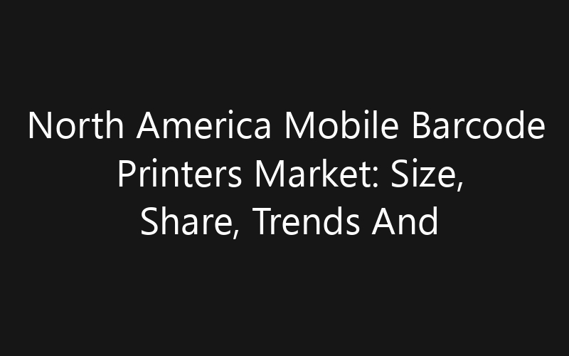 North America Mobile Barcode Printers Market: Size, Share, Trends And Forecast 2035