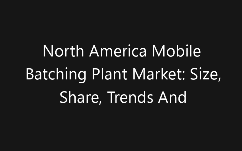 North America Mobile Batching Plant Market: Size, Share, Trends And Forecast 2035