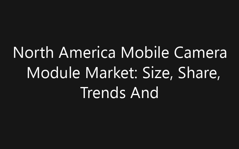 North America Mobile Camera Module Market: Size, Share, Trends And Forecast 2035