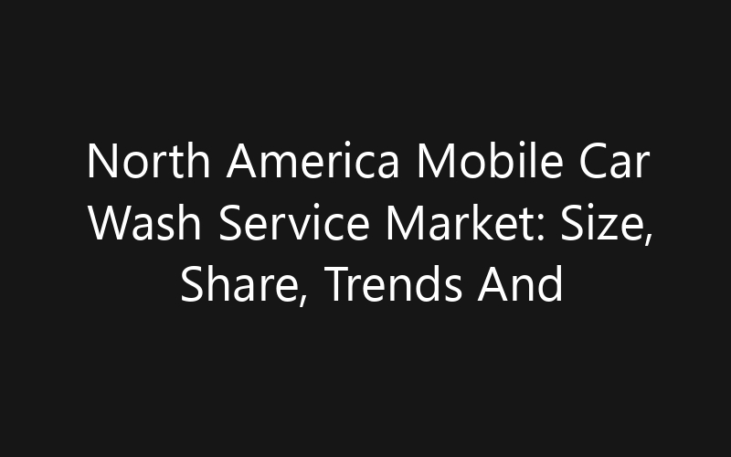 North America Mobile Car Wash Service Market: Size, Share, Trends And Forecast 2035