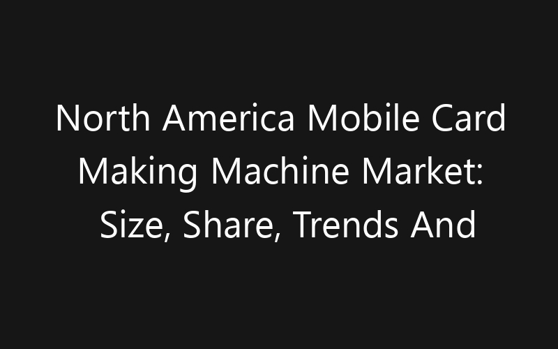 North America Mobile Card Making Machine Market: Size, Share, Trends And Forecast 2035