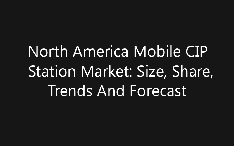 North America Mobile CIP Station Market: Size, Share, Trends And Forecast 2035